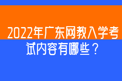 2022年广东网教入学考试内容有哪些？