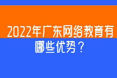 2022年广东网络教育有哪些优势？