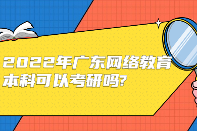 2022年广东网络教育本科可以考研吗?