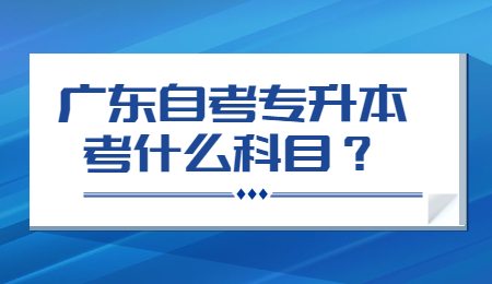 广东自考专升本考什么科目？.jpg