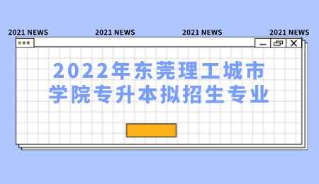 2022年东莞理工城市学院专升本拟招生专业.png