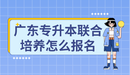 广东专升本联合培养怎么报名.png