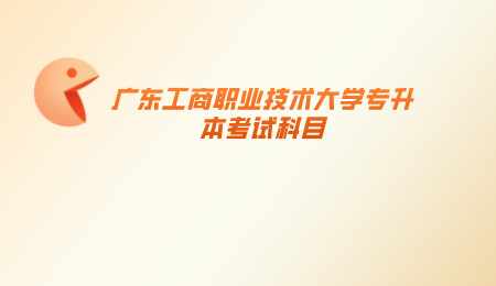 广东工商职业技术大学专升本考试科目.png