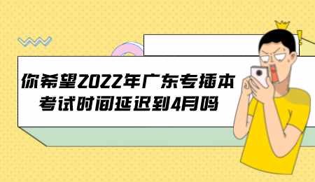 你希望2022年广东专插本考试时间延迟到4月吗.png