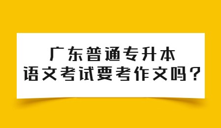 广东普通专升本语文考试要考作文吗_.jpg