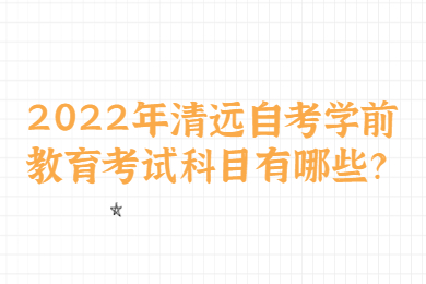 2022年清远自考学前教育考试科目有哪些?