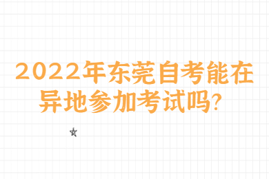2022年东莞自考能在异地参加考试吗?