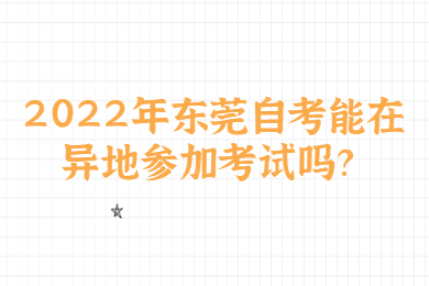 2022年东莞自考能在异地参加考试吗？