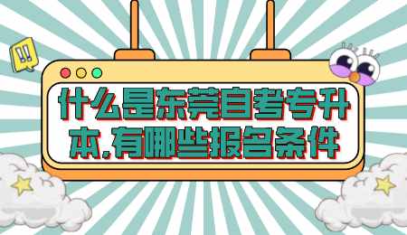 什么是东莞自考专升本,有哪些报名条件.png