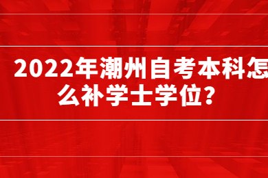 2022年潮州自考本科怎么补学士学位?