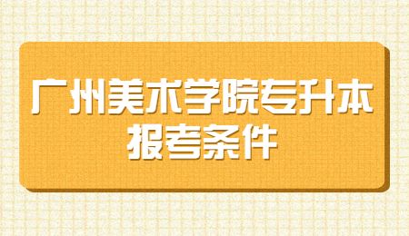 广州美术学院专升本报考条件.jpg