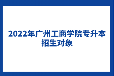 2022年广州工商学院专升本招生对象