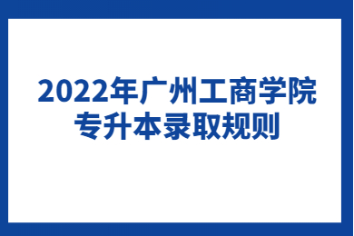 2022年广州工商学院专升本录取规则