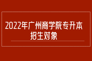 2022年广州商学院专升本招生对象
