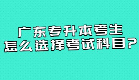 广东专升本考生怎么选择考试科目_.jpg
