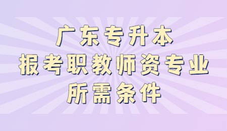 广东专升本报考职教师资专业所需条件.jpg