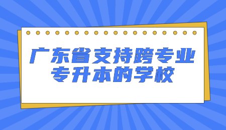 广东省支持跨专业专升本的学校.jpg
