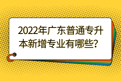 2022年广东普通专升本新增专业有哪些？