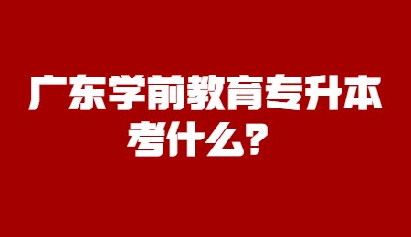 广东学前教育专升本考什么?.jpg