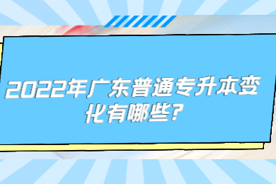 2022年广东普通专升本变化有哪些?