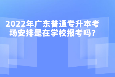 2022年广东普通专升本考场安排是在学校报考吗?