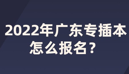 2022年广东专插本怎么报名?.jpg