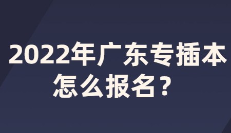 2022年广东专插本怎么报名？.jpg