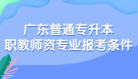 广东普通专升本职教师资专业报考条件.jpg