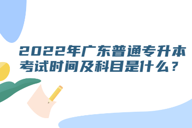 2022年广东普通专升本考试时间及科目是什么?