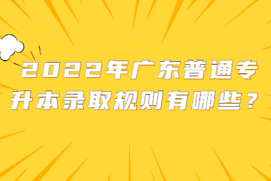 2022年广东普通专升本录取规则有哪些？