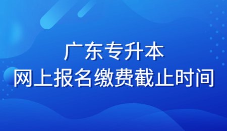 广东专升本网上报名缴费截止时间是什么时候_.png