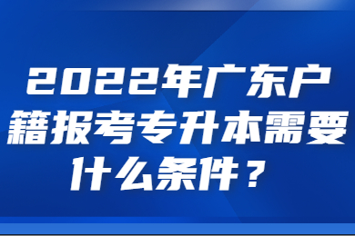 2022年广东户籍报考专升本需要什么条件?