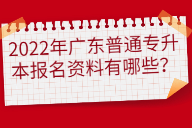 2022年广东普通专升本报名资料有哪些?