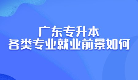 广东专升本各类专业就业前景如何.jpg
