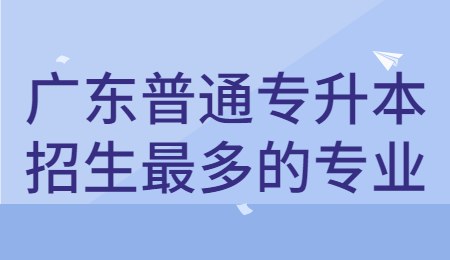 广东普通专升本招生最多的专业.jpg