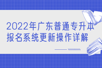 2022年广东普通专升本报名系统更新操作详解