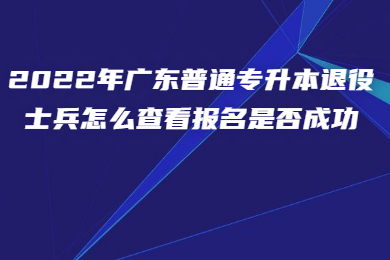 2022年广东普通专升本退役士兵怎么查看报名是否成功?