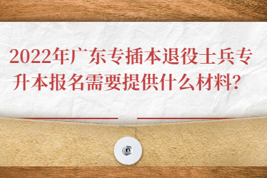 2022年广东专插本退役士兵专升本报名需要提供什么材料?