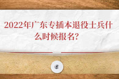 2022年广东专插本退役士兵什么时候报名?