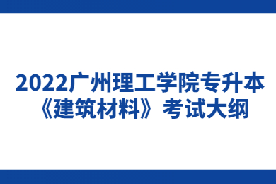 2022广州理工学院专升本《建筑材料》考试大纲