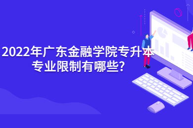 2022年广东金融学院专升本专业限制有哪些?