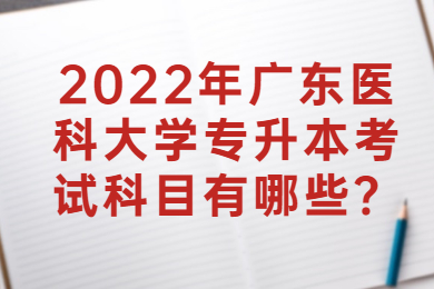 2022年广东医科大学专升本考试科目有哪些？
