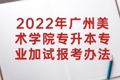 2022年广州美术学院专升本专业加试报考办法