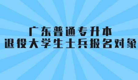 广东普通专升本退役大学生士兵报名对象.jpg