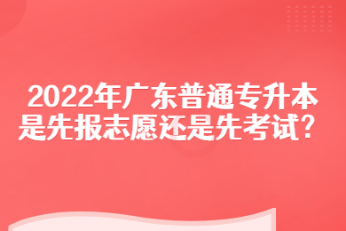 2022年广东普通专升本是先报志愿还是先考试？