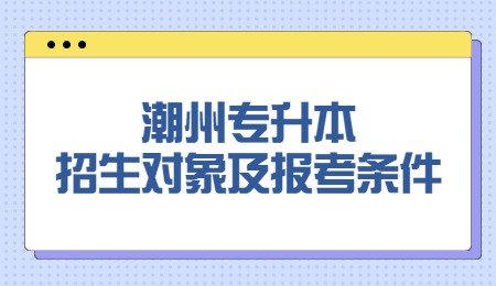潮州专升本招生对象及报考条件.jpg