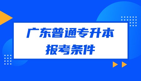 广东普通专升本报考条件.jpg