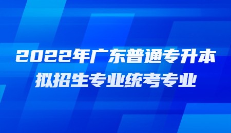 2022年广东普通专升本拟招生专业统考专业.jpg