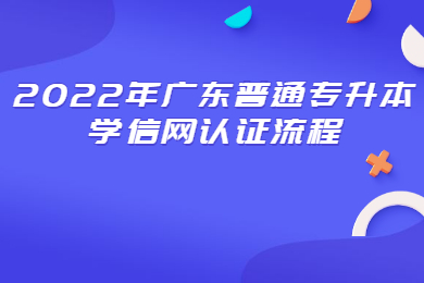 2022年广东普通专升本学信网认证流程