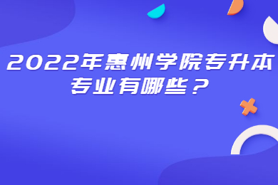 2022年惠州学院专升本专业有哪些?